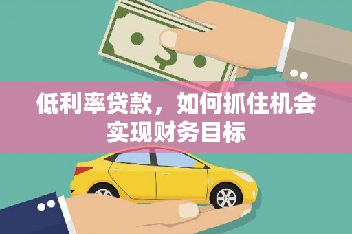 零陵低利率贷款，如何抓住机会实现财务目标