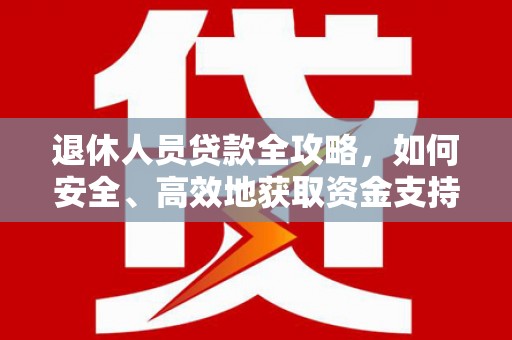 零陵退休人员贷款全攻略，如何安全、高效地获取资金支持