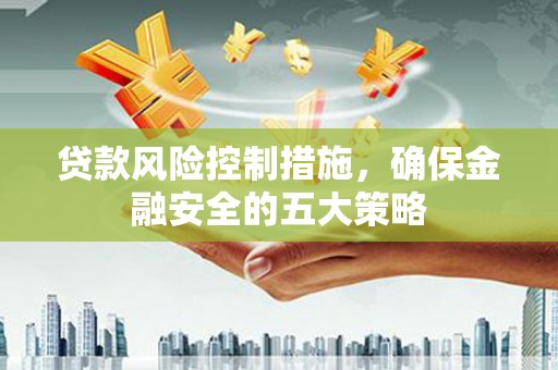 零陵贷款风险控制措施，确保金融安全的五大策略