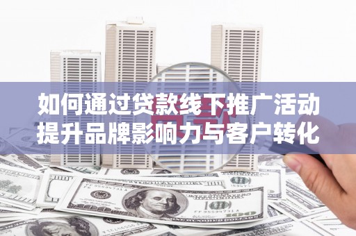 零陵如何通过贷款线下推广活动提升品牌影响力与客户转化率