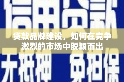 零陵贷款品牌建设，如何在竞争激烈的市场中脱颖而出