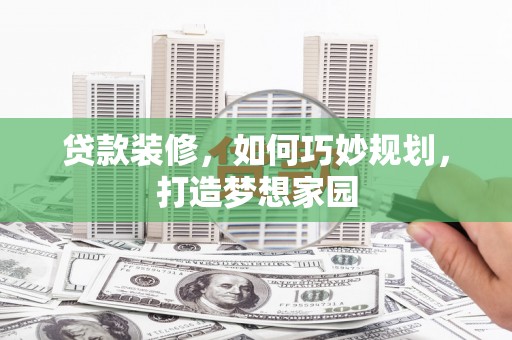 零陵贷款装修，如何巧妙规划，打造梦想家园