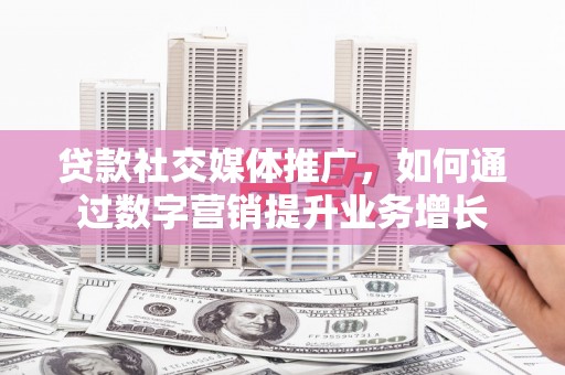 零陵贷款社交媒体推广，如何通过数字营销提升业务增长