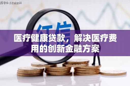零陵医疗健康贷款，解决医疗费用的创新金融方案