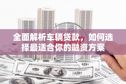 零陵全面解析车辆贷款，如何选择最适合你的融资方案