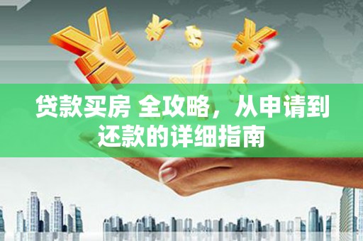 零陵贷款买房 全攻略，从申请到还款的详细指南