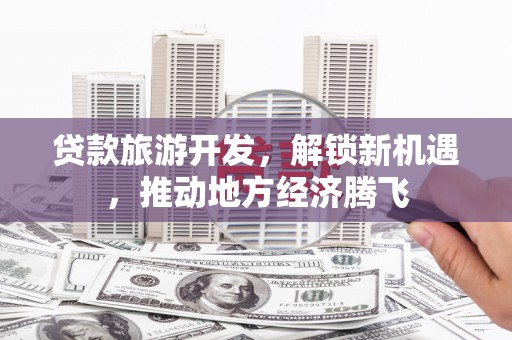 零陵贷款旅游开发，解锁新机遇，推动地方经济腾飞