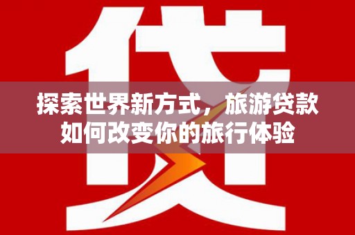 零陵探索世界新方式，旅游贷款如何改变你的旅行体验