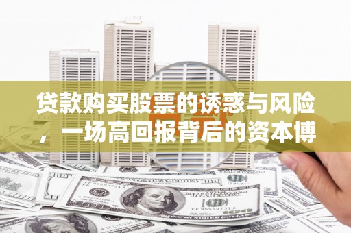 零陵贷款购买股票的诱惑与风险，一场高回报背后的资本博弈