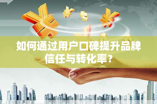 零陵如何通过用户口碑提升品牌信任与转化率？